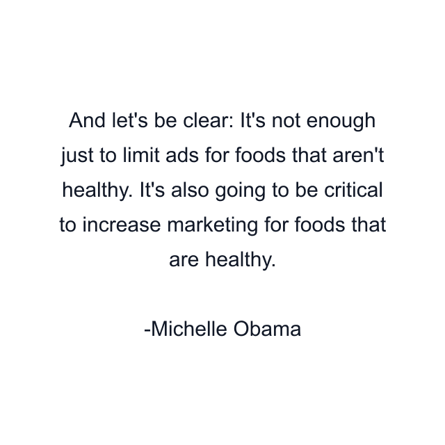 And let's be clear: It's not enough just to limit ads for foods that aren't healthy. It's also going to be critical to increase marketing for foods that are healthy.