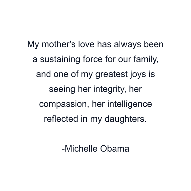 My mother's love has always been a sustaining force for our family, and one of my greatest joys is seeing her integrity, her compassion, her intelligence reflected in my daughters.