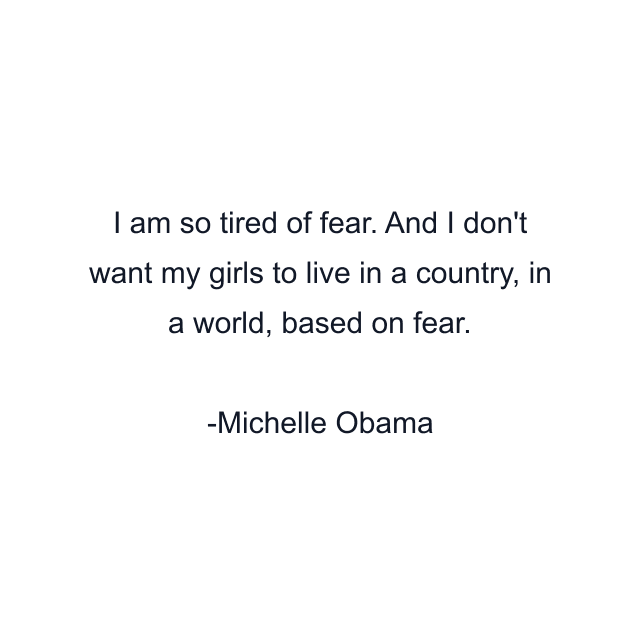 I am so tired of fear. And I don't want my girls to live in a country, in a world, based on fear.