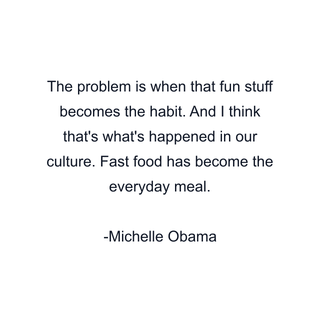 The problem is when that fun stuff becomes the habit. And I think that's what's happened in our culture. Fast food has become the everyday meal.