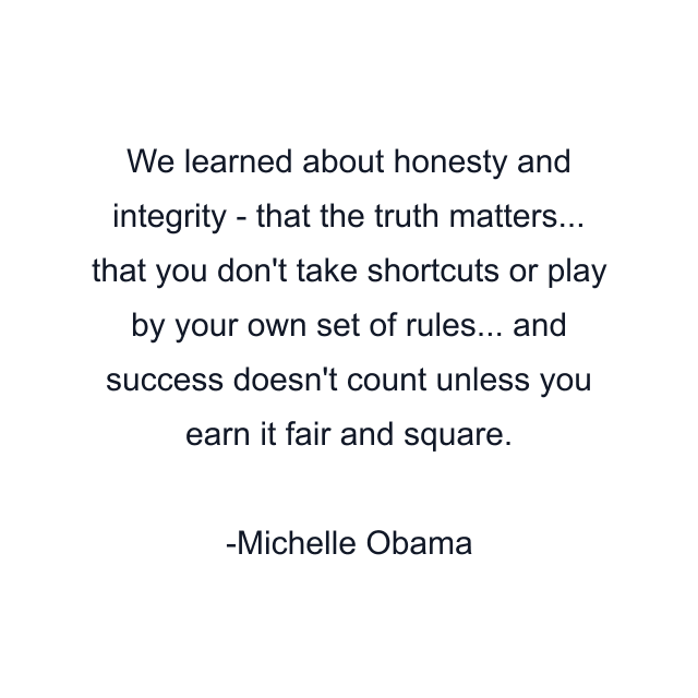 We learned about honesty and integrity - that the truth matters... that you don't take shortcuts or play by your own set of rules... and success doesn't count unless you earn it fair and square.