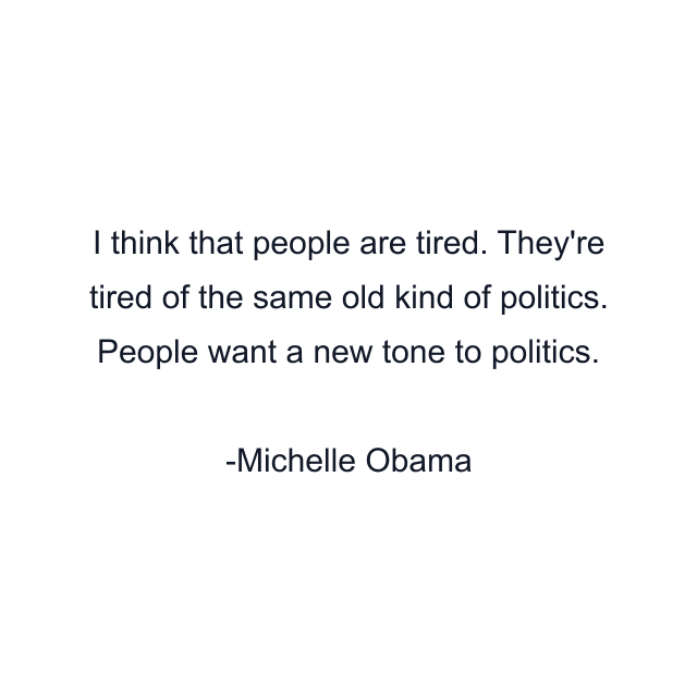 I think that people are tired. They're tired of the same old kind of politics. People want a new tone to politics.