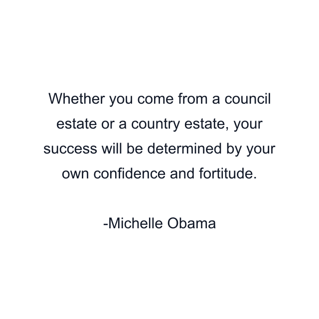 Whether you come from a council estate or a country estate, your success will be determined by your own confidence and fortitude.