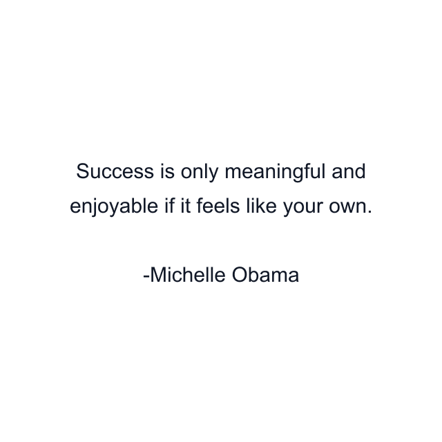 Success is only meaningful and enjoyable if it feels like your own.