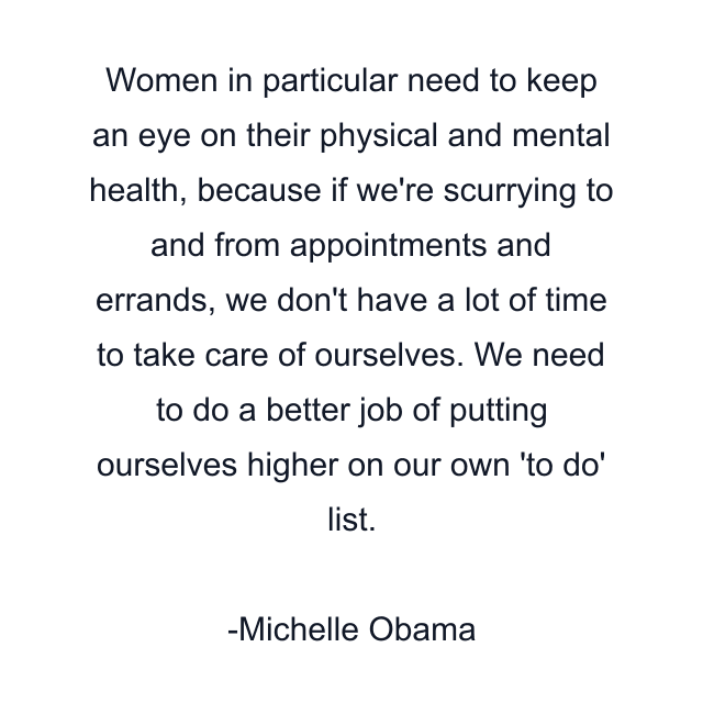 Women in particular need to keep an eye on their physical and mental health, because if we're scurrying to and from appointments and errands, we don't have a lot of time to take care of ourselves. We need to do a better job of putting ourselves higher on our own 'to do' list.