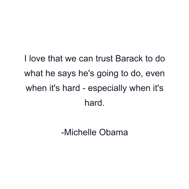 I love that we can trust Barack to do what he says he's going to do, even when it's hard - especially when it's hard.