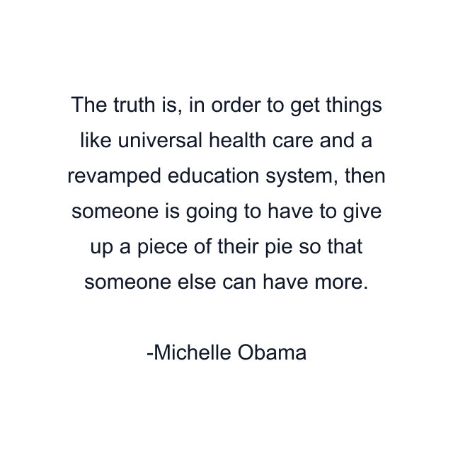 The truth is, in order to get things like universal health care and a revamped education system, then someone is going to have to give up a piece of their pie so that someone else can have more.