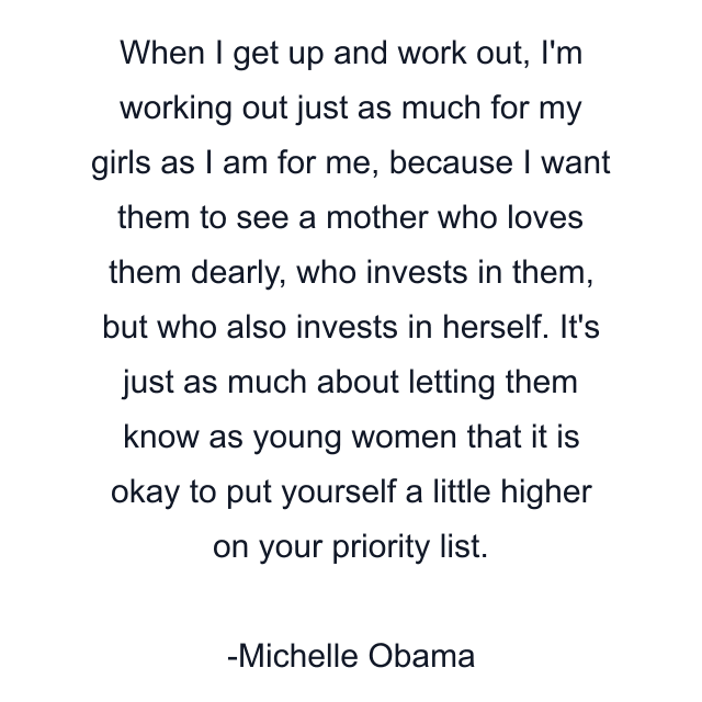 When I get up and work out, I'm working out just as much for my girls as I am for me, because I want them to see a mother who loves them dearly, who invests in them, but who also invests in herself. It's just as much about letting them know as young women that it is okay to put yourself a little higher on your priority list.