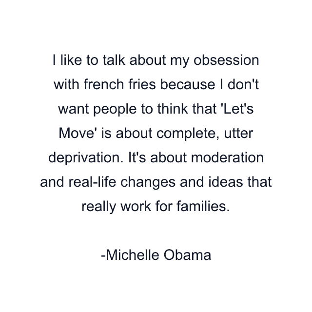 I like to talk about my obsession with french fries because I don't want people to think that 'Let's Move' is about complete, utter deprivation. It's about moderation and real-life changes and ideas that really work for families.