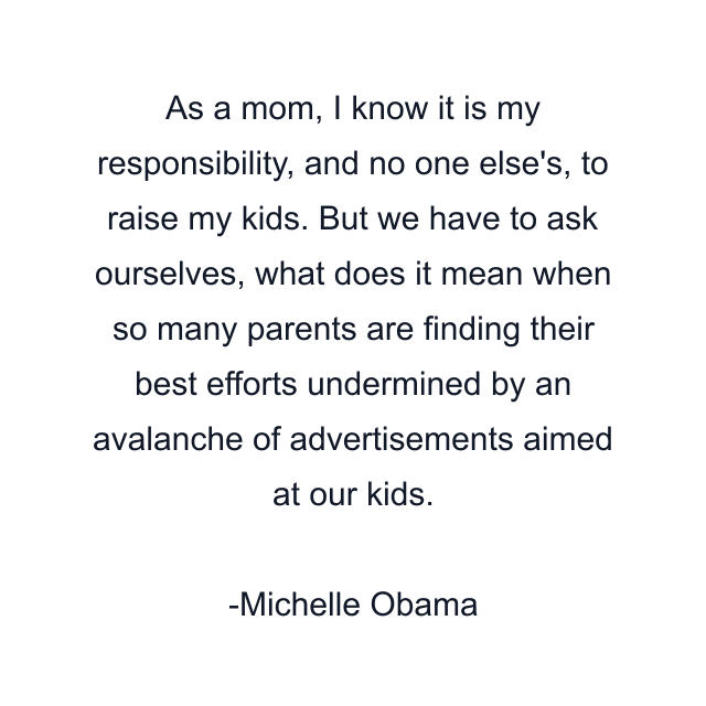 As a mom, I know it is my responsibility, and no one else's, to raise my kids. But we have to ask ourselves, what does it mean when so many parents are finding their best efforts undermined by an avalanche of advertisements aimed at our kids.