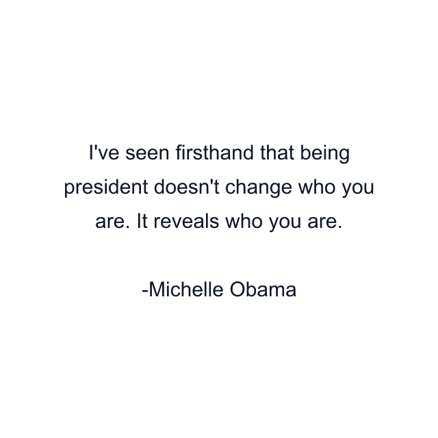 I've seen firsthand that being president doesn't change who you are. It reveals who you are.