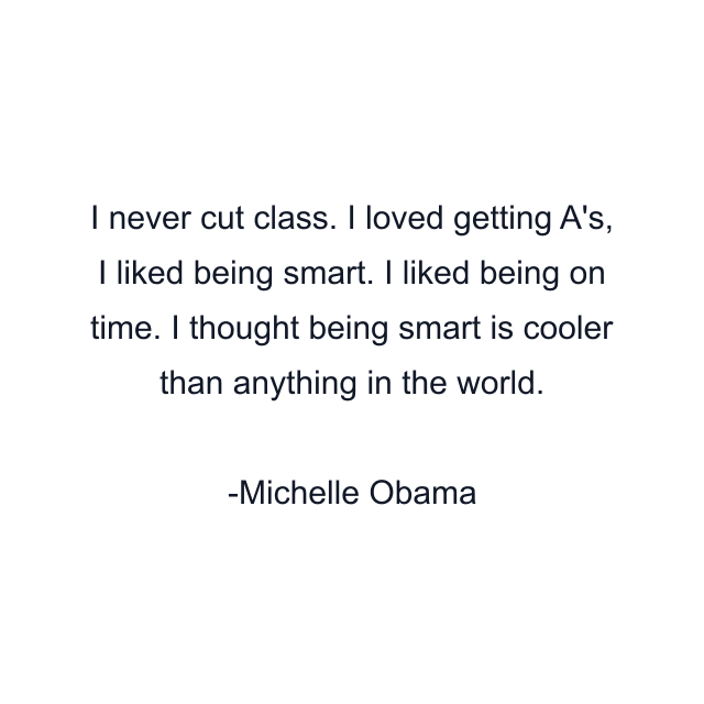 I never cut class. I loved getting A's, I liked being smart. I liked being on time. I thought being smart is cooler than anything in the world.