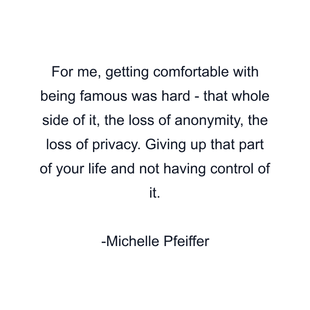 For me, getting comfortable with being famous was hard - that whole side of it, the loss of anonymity, the loss of privacy. Giving up that part of your life and not having control of it.