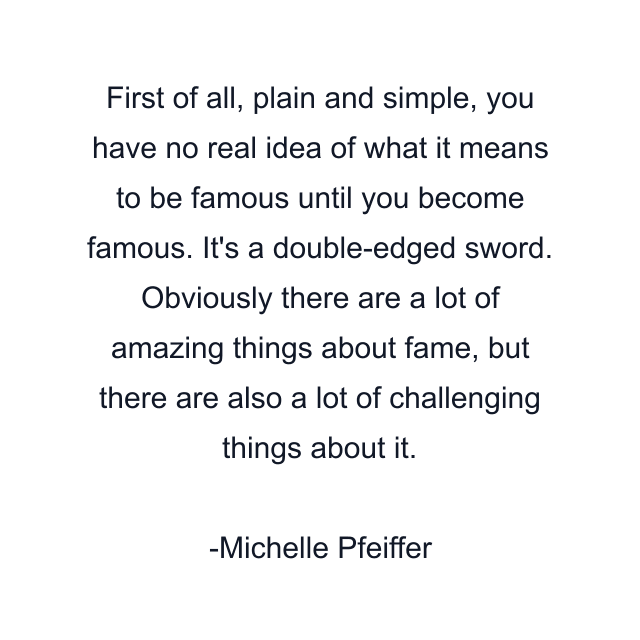 First of all, plain and simple, you have no real idea of what it means to be famous until you become famous. It's a double-edged sword. Obviously there are a lot of amazing things about fame, but there are also a lot of challenging things about it.