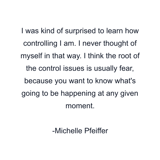 I was kind of surprised to learn how controlling I am. I never thought of myself in that way. I think the root of the control issues is usually fear, because you want to know what's going to be happening at any given moment.