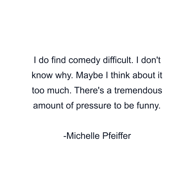 I do find comedy difficult. I don't know why. Maybe I think about it too much. There's a tremendous amount of pressure to be funny.