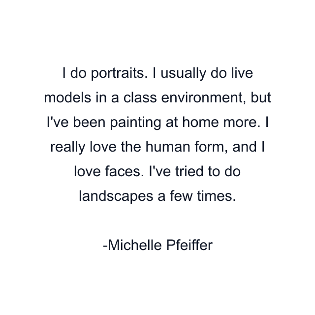 I do portraits. I usually do live models in a class environment, but I've been painting at home more. I really love the human form, and I love faces. I've tried to do landscapes a few times.