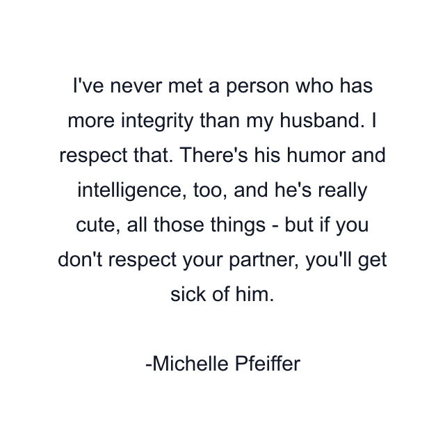 I've never met a person who has more integrity than my husband. I respect that. There's his humor and intelligence, too, and he's really cute, all those things - but if you don't respect your partner, you'll get sick of him.