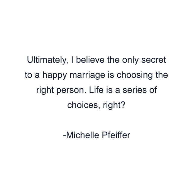 Ultimately, I believe the only secret to a happy marriage is choosing the right person. Life is a series of choices, right?