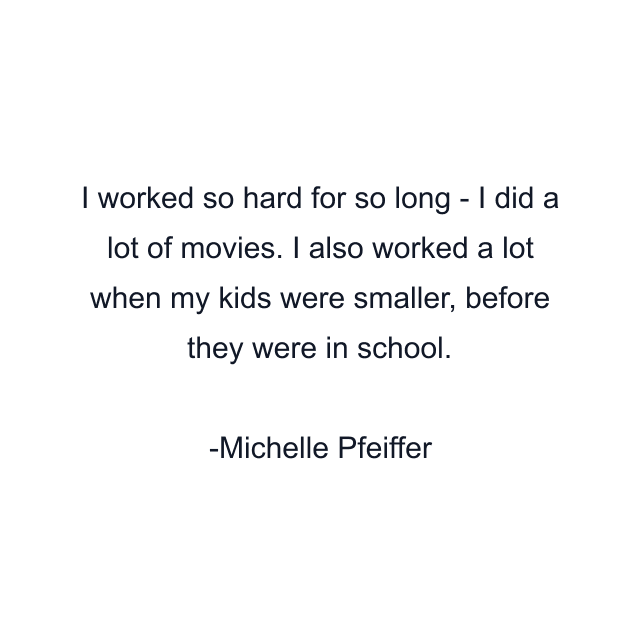 I worked so hard for so long - I did a lot of movies. I also worked a lot when my kids were smaller, before they were in school.