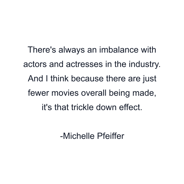 There's always an imbalance with actors and actresses in the industry. And I think because there are just fewer movies overall being made, it's that trickle down effect.