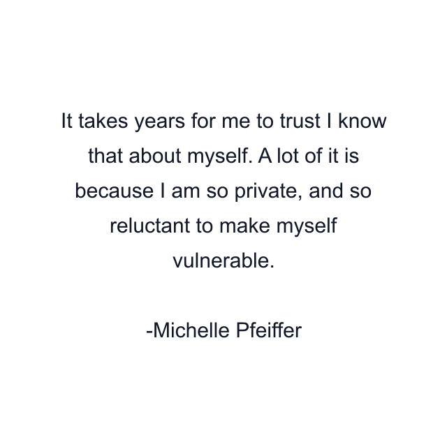 It takes years for me to trust I know that about myself. A lot of it is because I am so private, and so reluctant to make myself vulnerable.