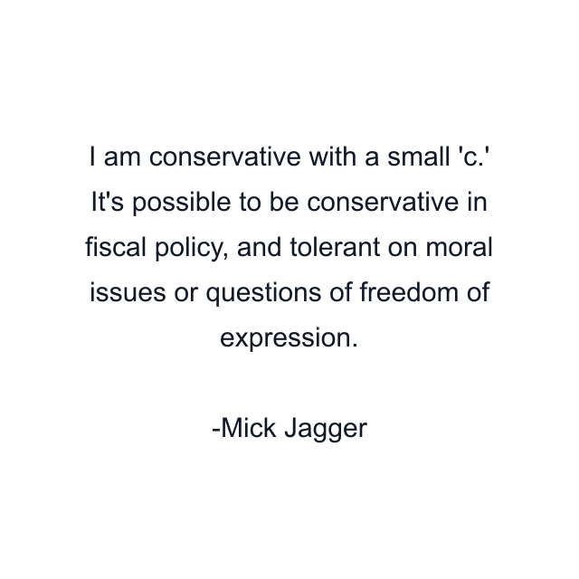 I am conservative with a small 'c.' It's possible to be conservative in fiscal policy, and tolerant on moral issues or questions of freedom of expression.