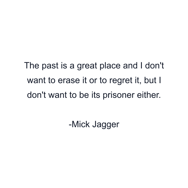 The past is a great place and I don't want to erase it or to regret it, but I don't want to be its prisoner either.