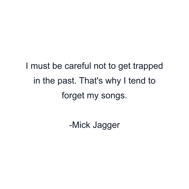 I must be careful not to get trapped in the past. That's why I tend to forget my songs.