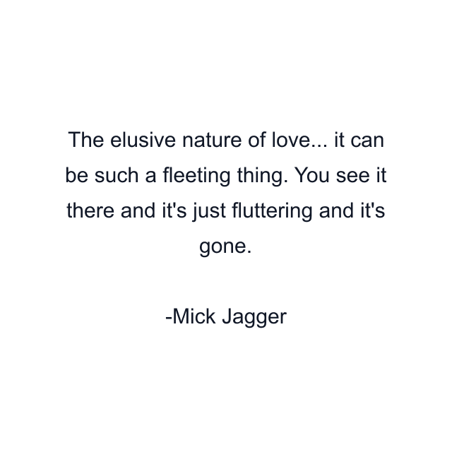 The elusive nature of love... it can be such a fleeting thing. You see it there and it's just fluttering and it's gone.