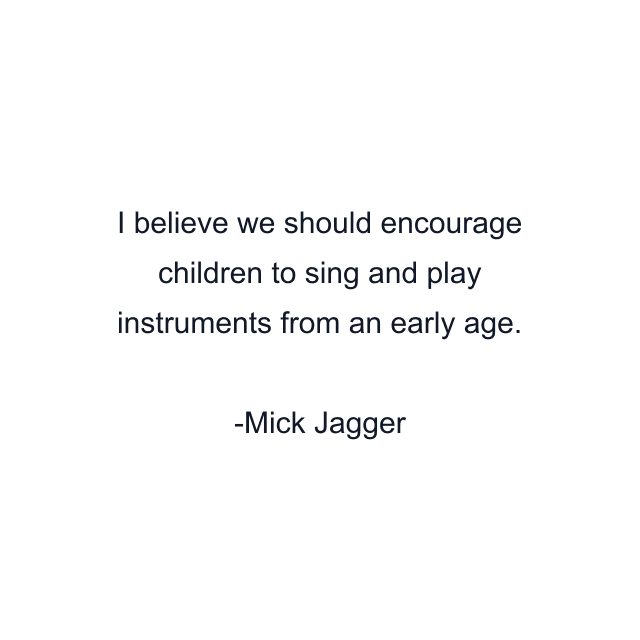 I believe we should encourage children to sing and play instruments from an early age.