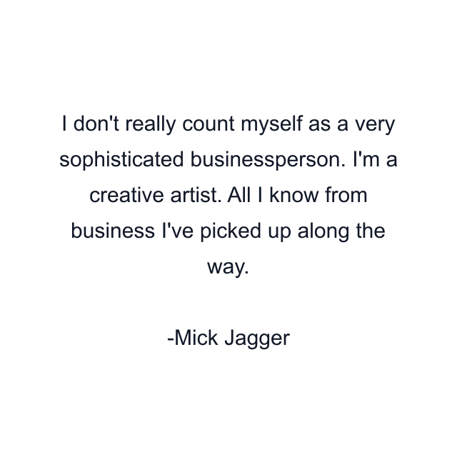 I don't really count myself as a very sophisticated businessperson. I'm a creative artist. All I know from business I've picked up along the way.