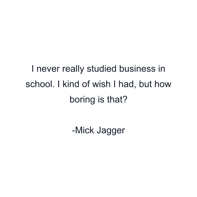 I never really studied business in school. I kind of wish I had, but how boring is that?