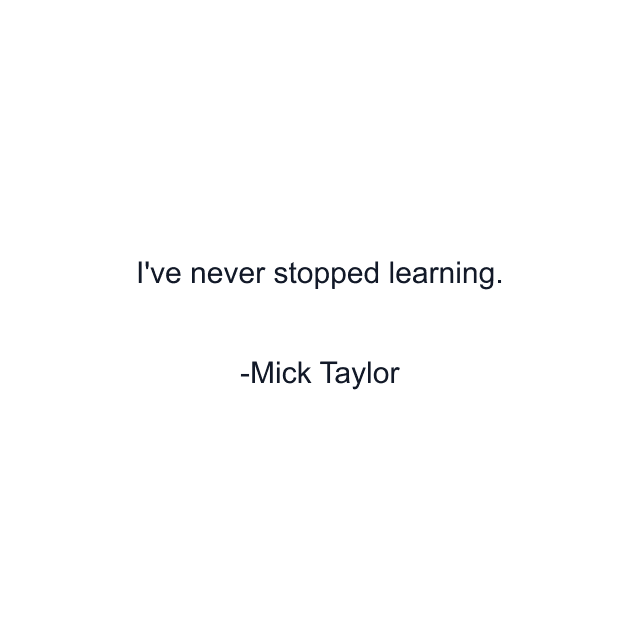 I've never stopped learning.