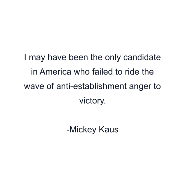 I may have been the only candidate in America who failed to ride the wave of anti-establishment anger to victory.