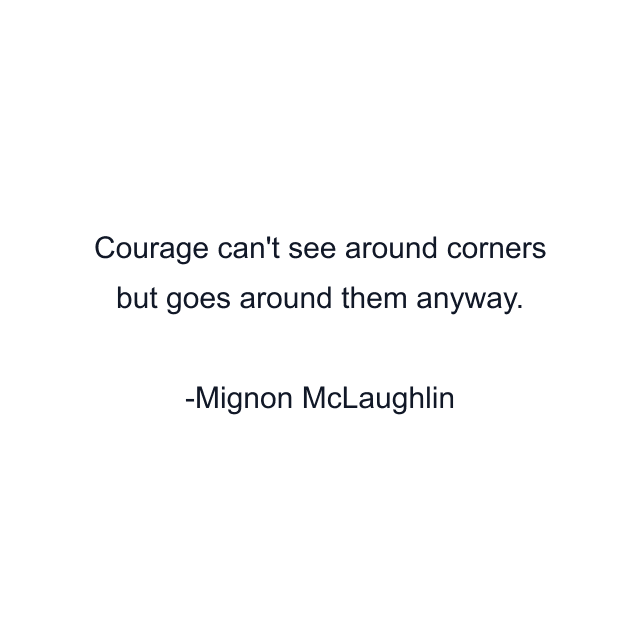 Courage can't see around corners but goes around them anyway.