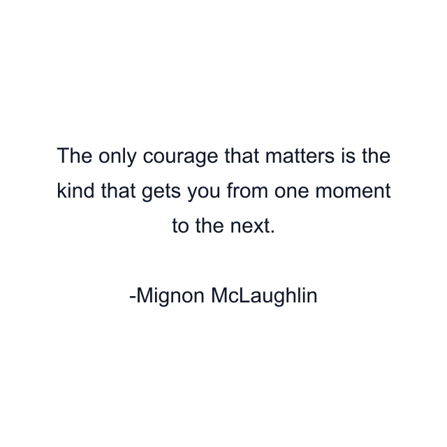 The only courage that matters is the kind that gets you from one moment to the next.