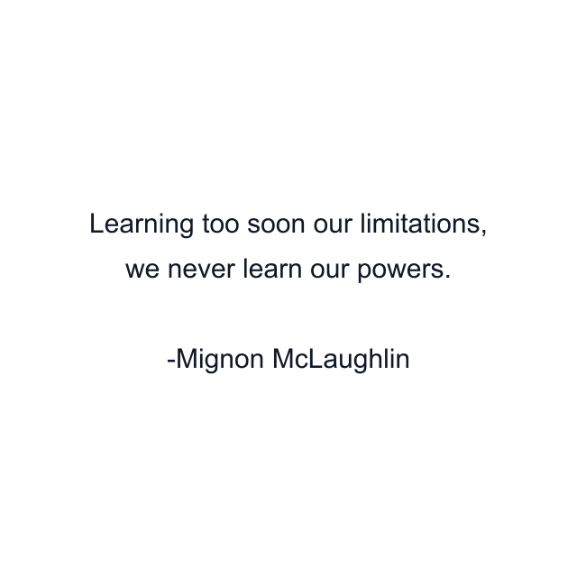 Learning too soon our limitations, we never learn our powers.