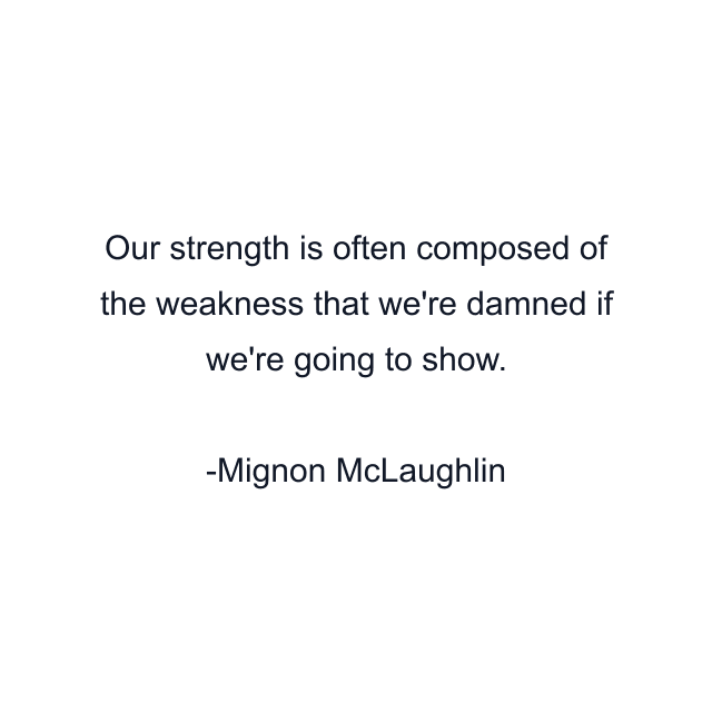 Our strength is often composed of the weakness that we're damned if we're going to show.