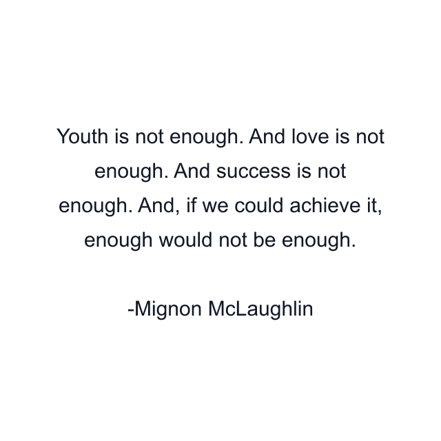 Youth is not enough. And love is not enough. And success is not enough. And, if we could achieve it, enough would not be enough.