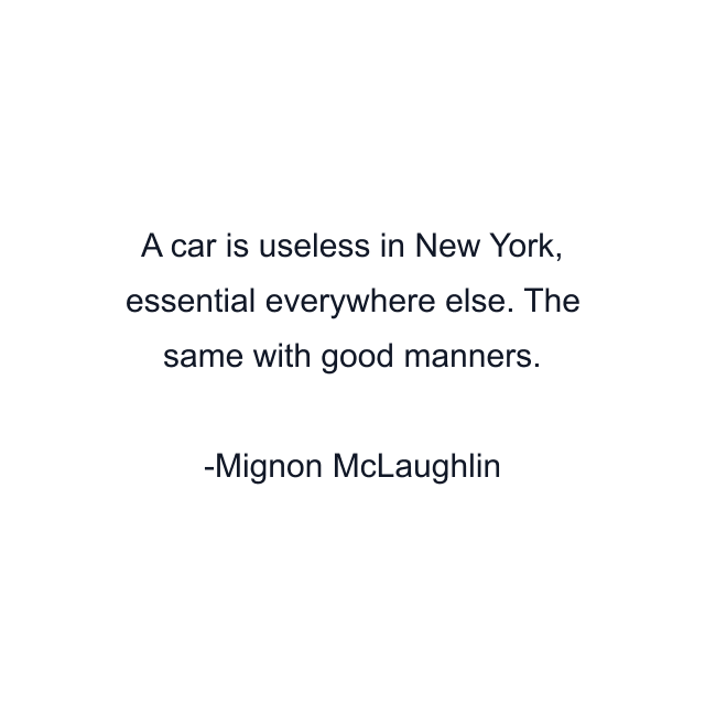 A car is useless in New York, essential everywhere else. The same with good manners.