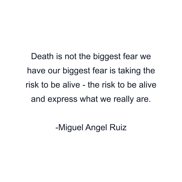 Death is not the biggest fear we have our biggest fear is taking the risk to be alive - the risk to be alive and express what we really are.