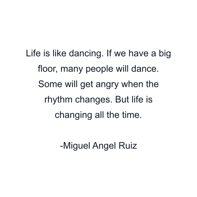 Life is like dancing. If we have a big floor, many people will dance. Some will get angry when the rhythm changes. But life is changing all the time.