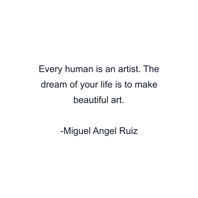 Every human is an artist. The dream of your life is to make beautiful art.