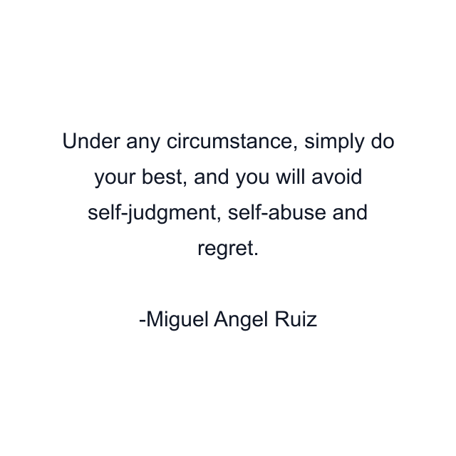 Under any circumstance, simply do your best, and you will avoid self-judgment, self-abuse and regret.