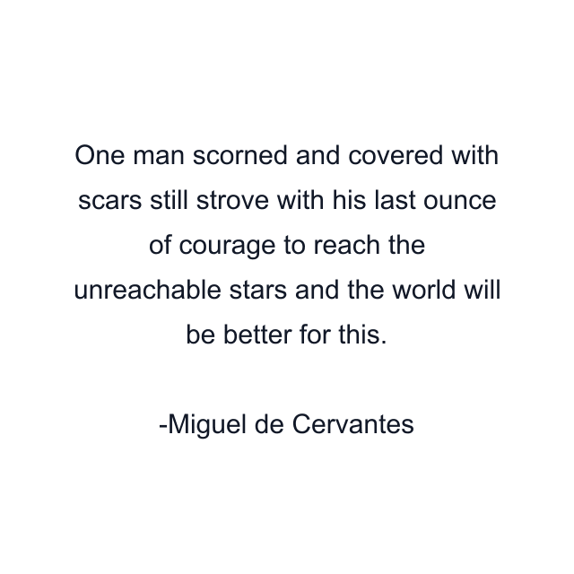 One man scorned and covered with scars still strove with his last ounce of courage to reach the unreachable stars and the world will be better for this.