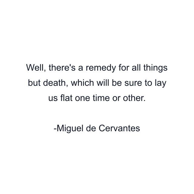 Well, there's a remedy for all things but death, which will be sure to lay us flat one time or other.