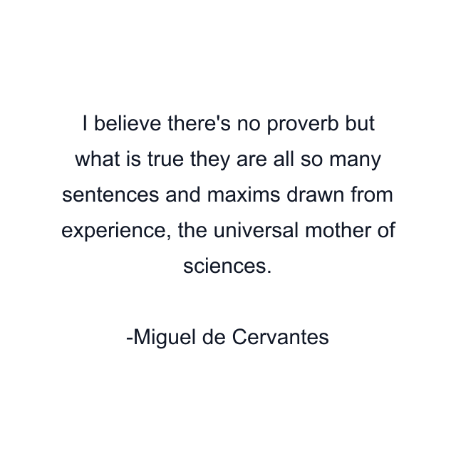 I believe there's no proverb but what is true they are all so many sentences and maxims drawn from experience, the universal mother of sciences.