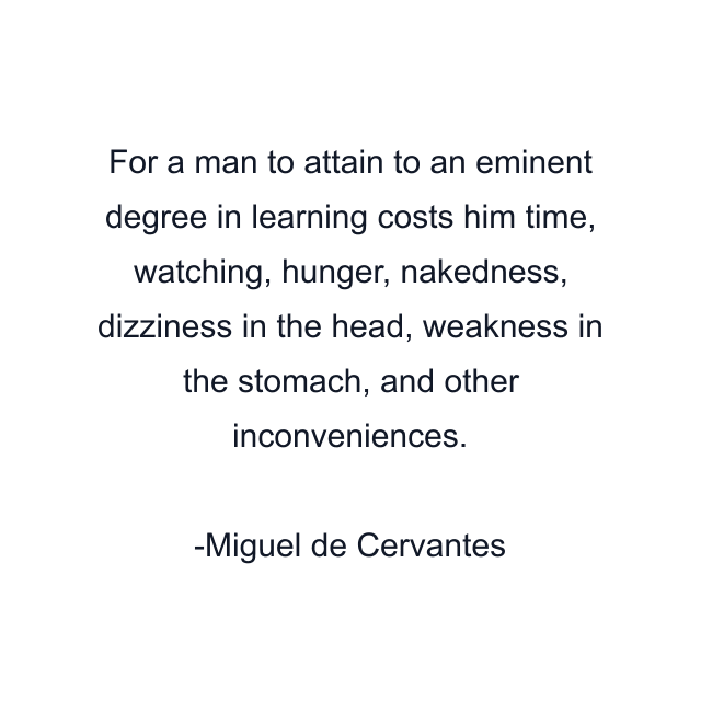 For a man to attain to an eminent degree in learning costs him time, watching, hunger, nakedness, dizziness in the head, weakness in the stomach, and other inconveniences.