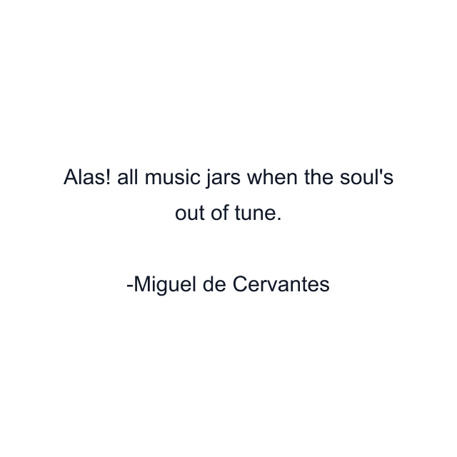 Alas! all music jars when the soul's out of tune.